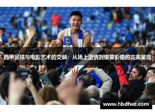 西甲足球与电影艺术的交融:从场上激情到银幕影像的完美呈现 西甲足球与电影艺术的交融:从场上激情到银幕影像的完美呈现