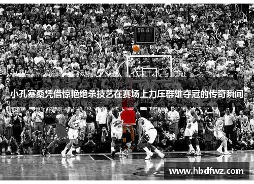 小孔塞桑凭借惊艳绝杀技艺在赛场上力压群雄夺冠的传奇瞬间 小孔塞桑凭借惊艳绝杀技艺在赛场上力压群雄夺冠的传奇瞬间