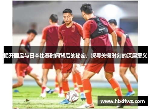揭开国足与日本比赛时间背后的秘密,探寻关键时刻的深层意义 揭开国足与日本比赛时间背后的秘密,探寻关键时刻的深层意义